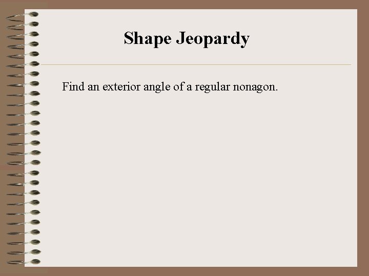 Shape Jeopardy Find an exterior angle of a regular nonagon. 