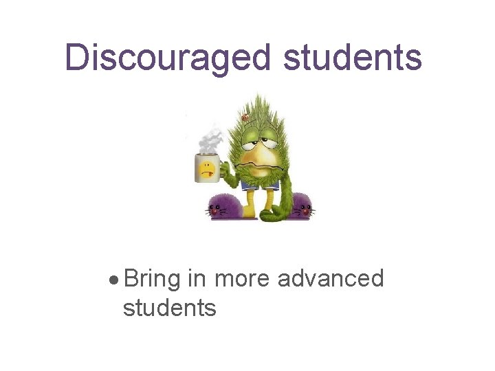 Discouraged students Bring in more advanced students 