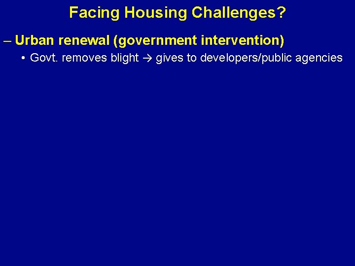 Facing Housing Challenges? – Urban renewal (government intervention) • Govt. removes blight → gives