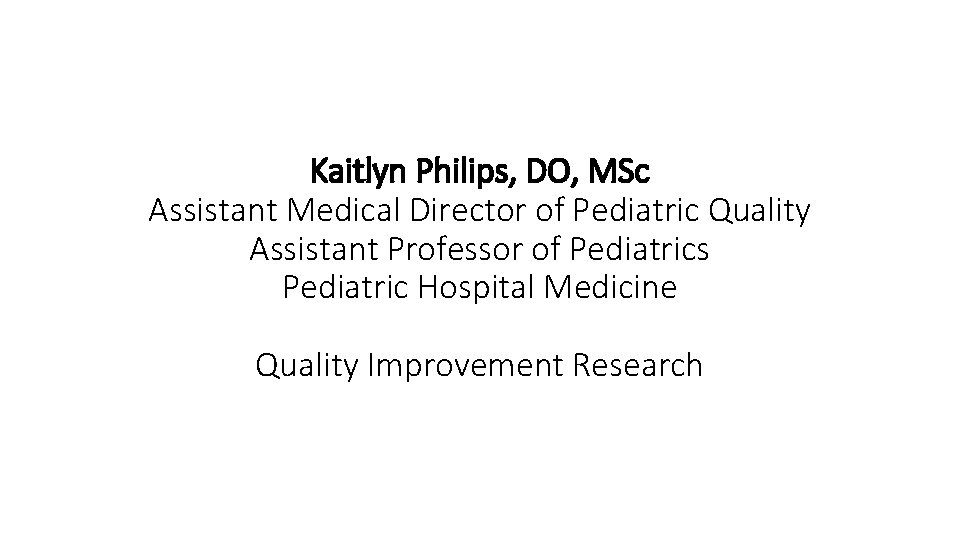 Kaitlyn Philips, DO, MSc Assistant Medical Director of Pediatric Quality Assistant Professor of Pediatrics
