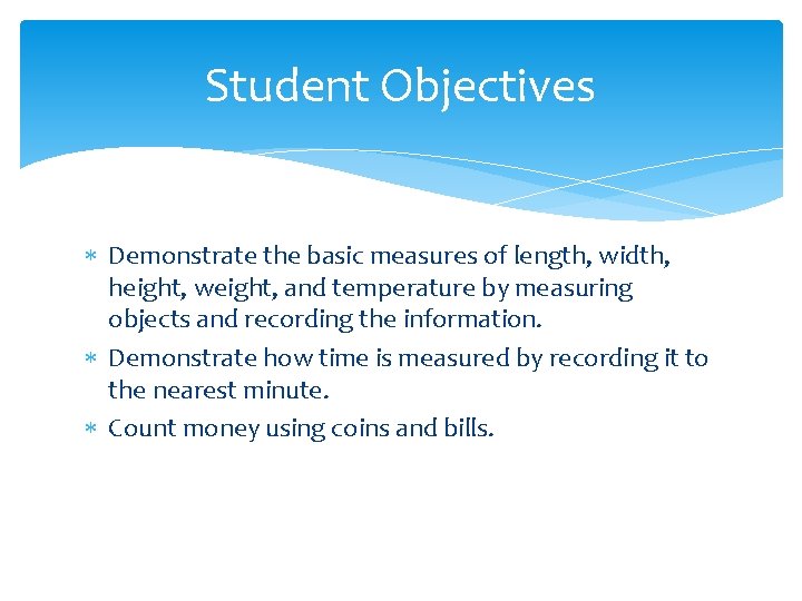 Student Objectives Demonstrate the basic measures of length, width, height, weight, and temperature by