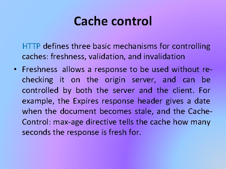 Cache control HTTP defines three basic mechanisms for controlling caches: freshness, validation, and invalidation