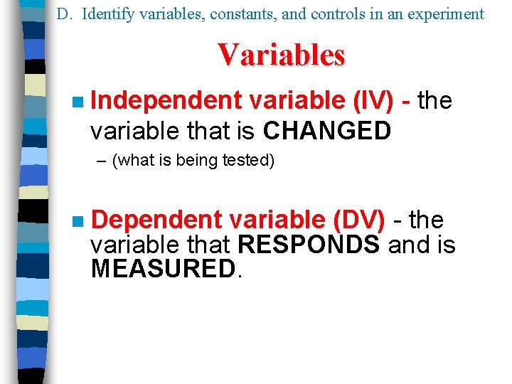 D. Identify variables, constants, and controls in an experiment Variables n Independent variable (IV) D. Identify variables, constants, and controls in an experiment Variables n Independent variable (IV)