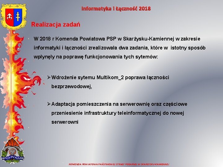 Informatyka i Łączność 2018 Realizacja zadań W 2018 r Komenda Powiatowa PSP w Skarżysku-Kamiennej Informatyka i Łączność 2018 Realizacja zadań W 2018 r Komenda Powiatowa PSP w Skarżysku-Kamiennej