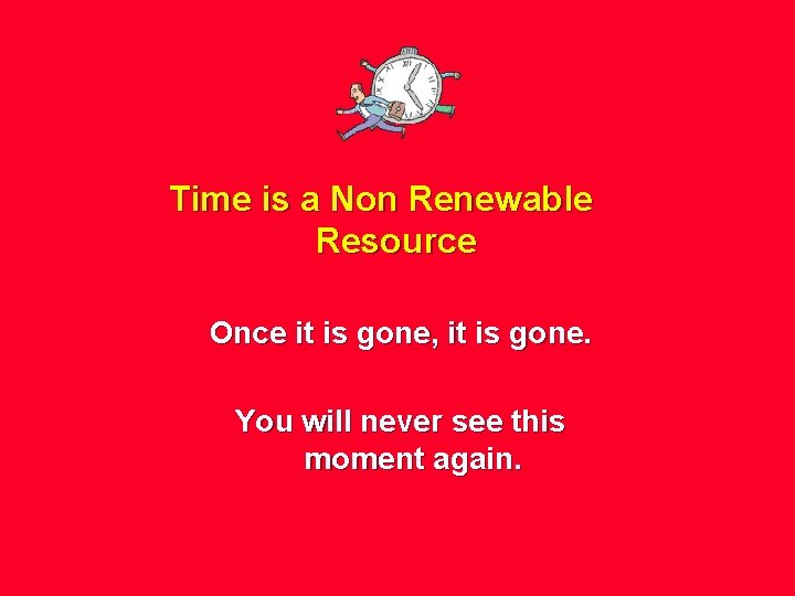 Time is a Non Renewable Resource Once it is gone, it is gone. You