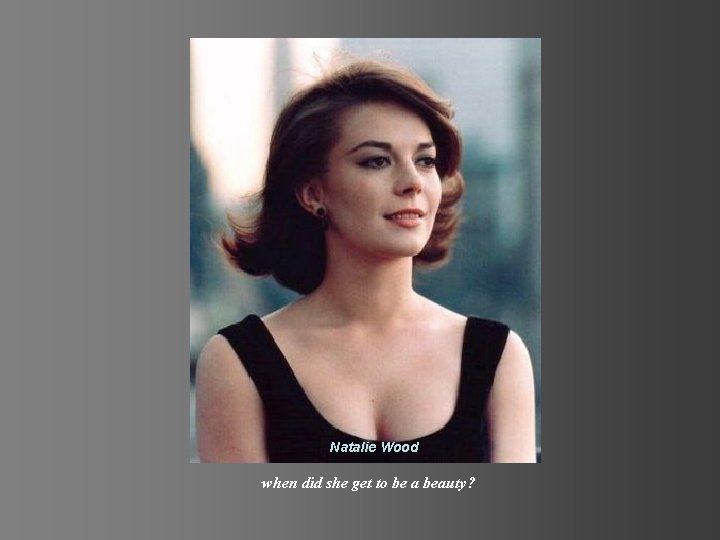 Natalie Wood when did she get to be a beauty? 