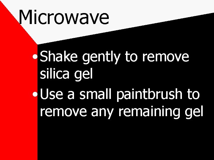 Microwave • Shake gently to remove silica gel • Use a small paintbrush to