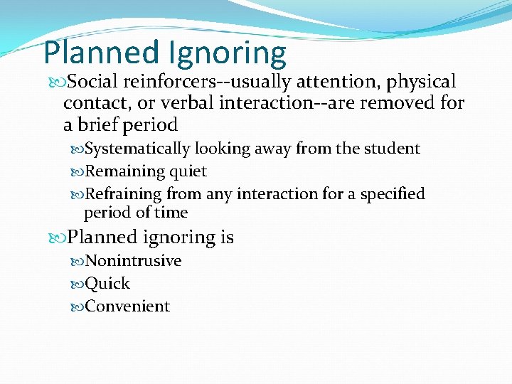 Planned Ignoring Social reinforcers--usually attention, physical contact, or verbal interaction--are removed for a brief