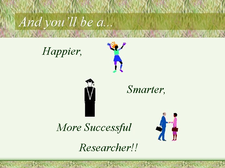 And you’ll be a. . . Happier, Smarter, More Successful Researcher!! 