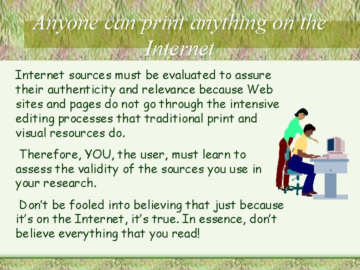 Anyone can print anything on the Internet sources must be evaluated to assure their