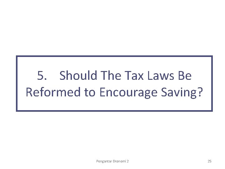5. Should The Tax Laws Be Reformed to Encourage Saving? Pengantar Ekonomi 2 25