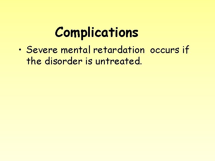 Complications • Severe mental retardation occurs if the disorder is untreated. 