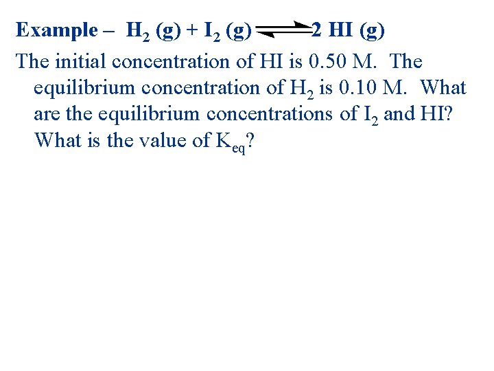 Example – H 2 (g) + I 2 (g) 2 HI (g) The initial