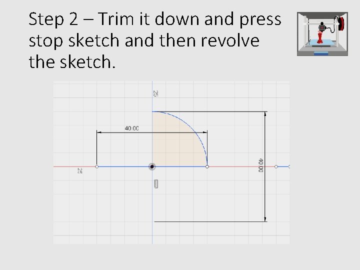 Step 2 – Trim it down and press stop sketch and then revolve the