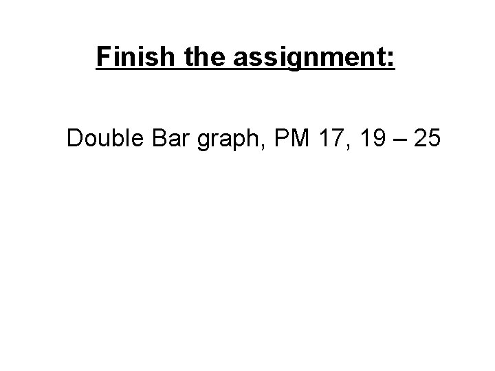 Finish the assignment: Double Bar graph, PM 17, 19 – 25 