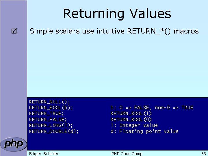 Returning Values þ Simple scalars use intuitive RETURN_*() macros RETURN_NULL(); RETURN_BOOL(b); RETURN_TRUE; RETURN_FALSE; RETURN_LONG(l);