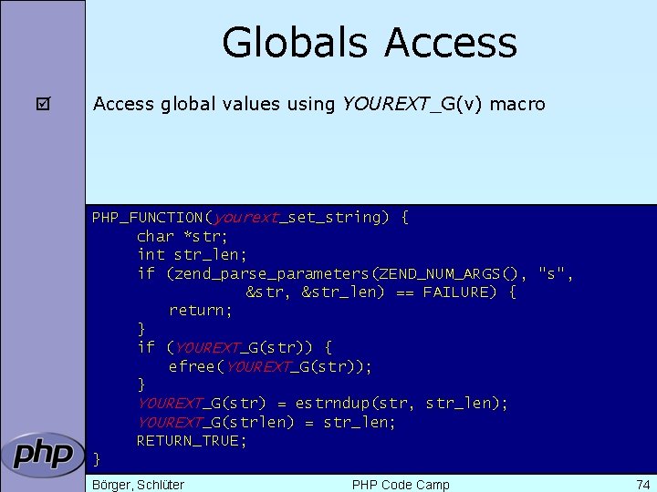 Globals Access þ Access global values using YOUREXT_G(v) macro PHP_FUNCTION(yourext_set_string) { char *str; int