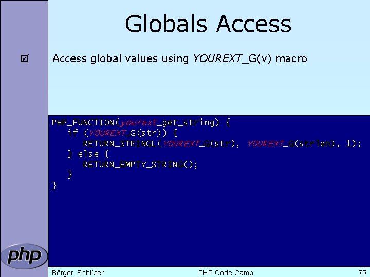 Globals Access þ Access global values using YOUREXT_G(v) macro PHP_FUNCTION(yourext_get_string) { if (YOUREXT_G(str)) {