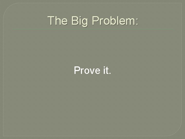 The Big Problem: Prove it. 