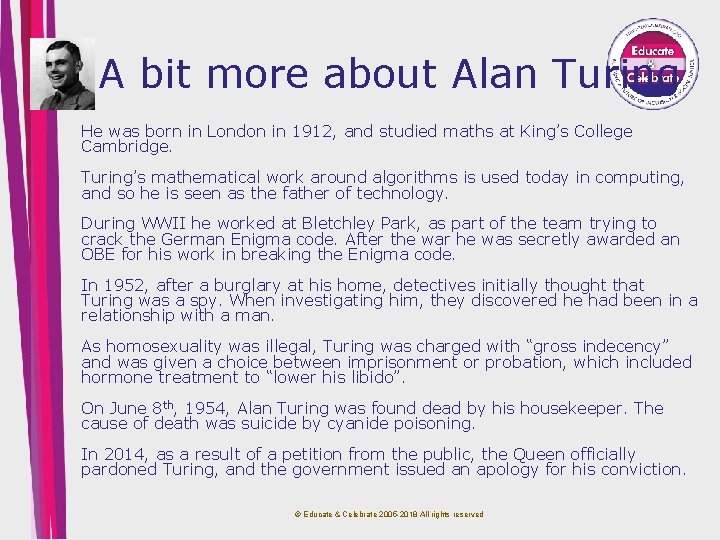 A bit more about Alan Turing He was born in London in 1912, and