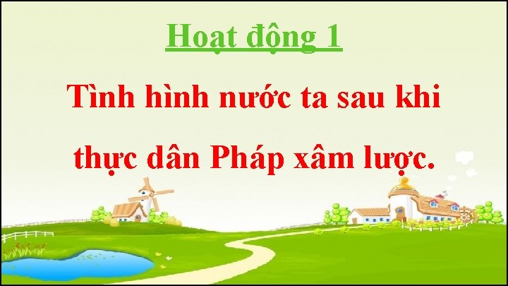 Hoạt động 1 Tình hình nước ta sau khi thực dân Pháp xâm lược.