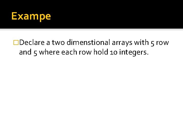 Exampe �Declare a two dimenstional arrays with 5 row and 5 where each row Exampe �Declare a two dimenstional arrays with 5 row and 5 where each row