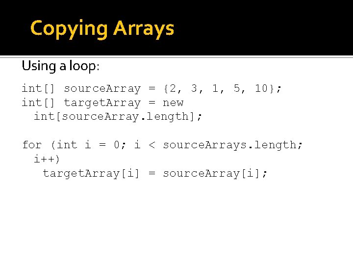 Copying Arrays Using a loop: int[] source. Array = {2, 3, 1, 5, 10};