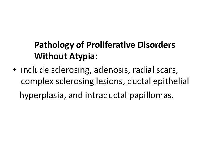 Pathology of Proliferative Disorders Without Atypia: • include sclerosing, adenosis, radial scars, complex sclerosing