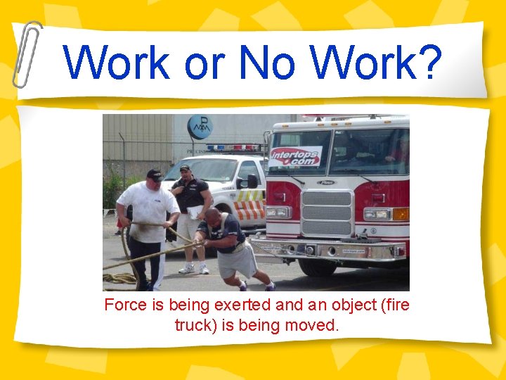Work or No Work? Force is being exerted an object (fire truck) is being