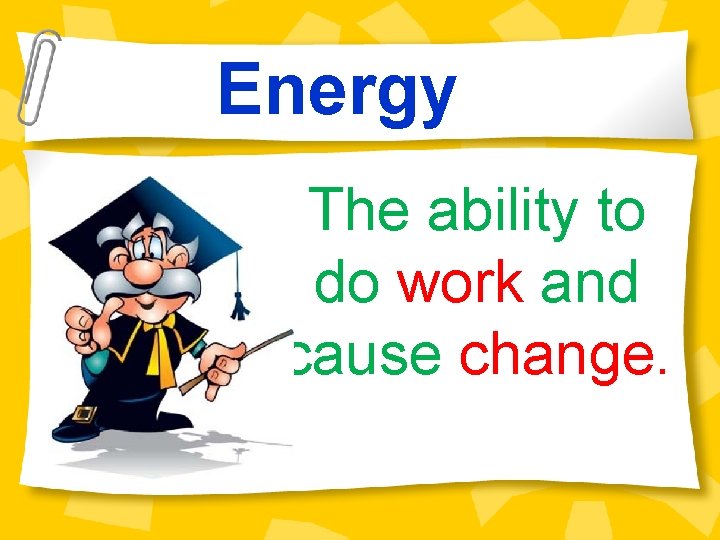 Energy The ability to do work and cause change. 