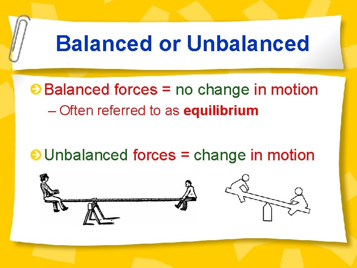 Balanced or Unbalanced Balanced forces = no change in motion – Often referred to