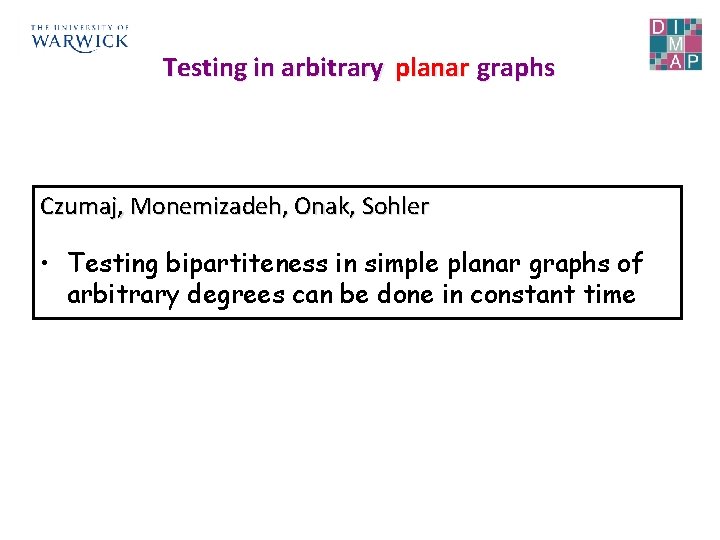 Testing in arbitrary planar graphs Czumaj, Monemizadeh, Onak, Sohler • Testing bipartiteness in simple