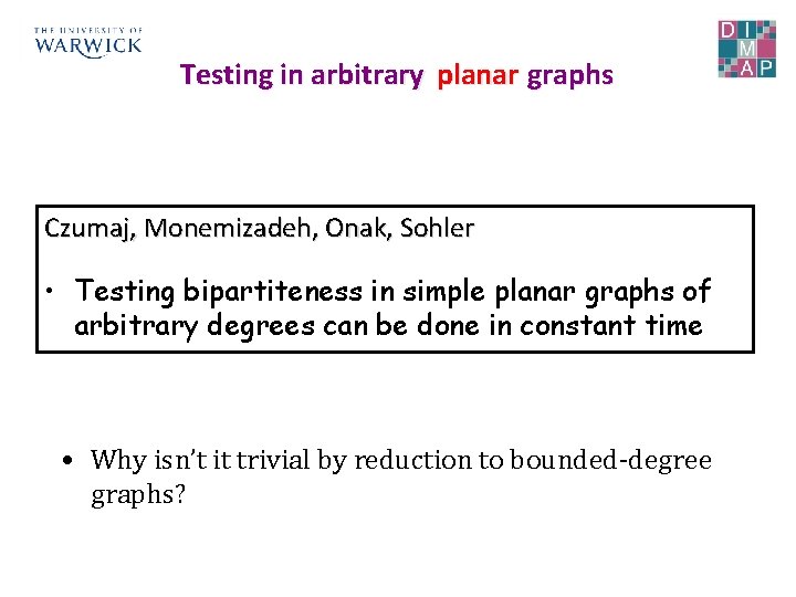 Testing in arbitrary planar graphs Czumaj, Monemizadeh, Onak, Sohler • Testing bipartiteness in simple