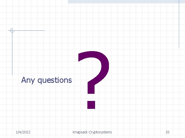 Any questions 1/4/2022 ? Knapsack Cryptosystems 33 