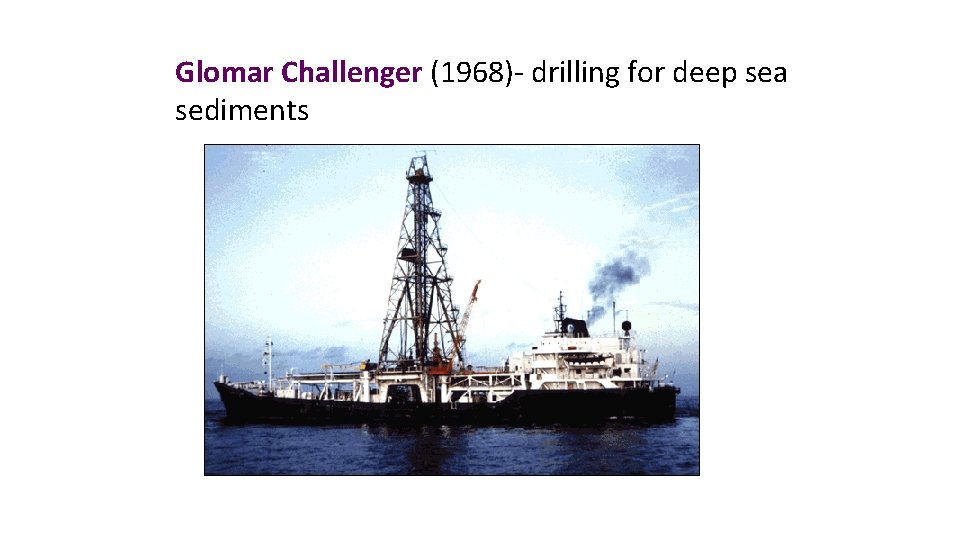 Glomar Challenger (1968)- drilling for deep sea sediments 