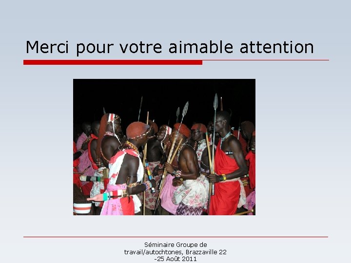 Merci pour votre aimable attention Séminaire Groupe de travail/autochtones, Brazzaville 22 -25 Août 2011