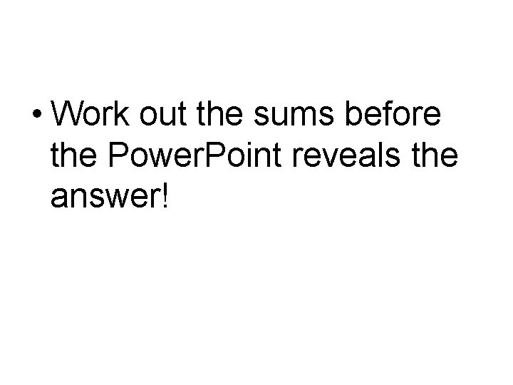  • Work out the sums before the Power. Point reveals the answer! 