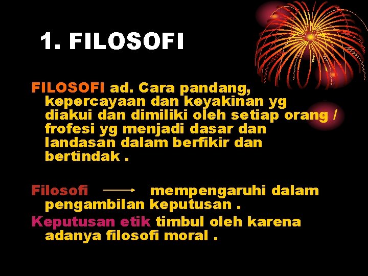 1. FILOSOFI ad. Cara pandang, kepercayaan dan keyakinan yg diakui dan dimiliki oleh setiap