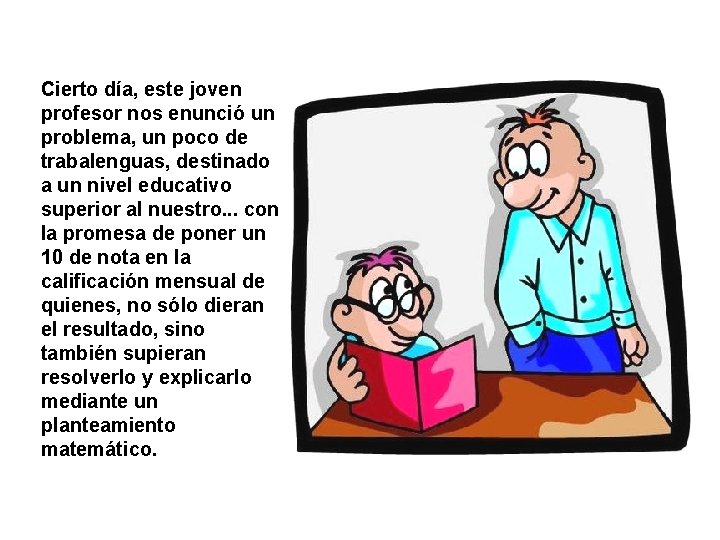 Cierto día, este joven profesor nos enunció un problema, un poco de trabalenguas, destinado