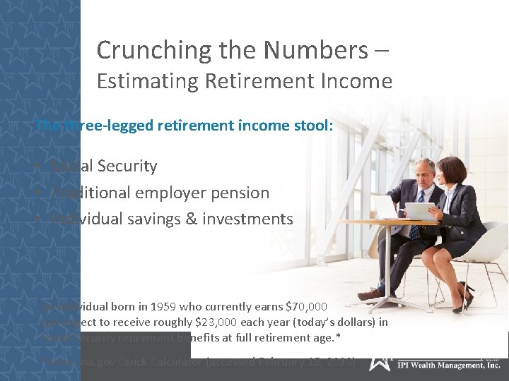 Crunching the Numbers – Estimating Retirement Income The three-legged retirement income stool: • Social