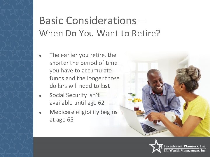 Basic Considerations – When Do You Want to Retire? The earlier you retire, the