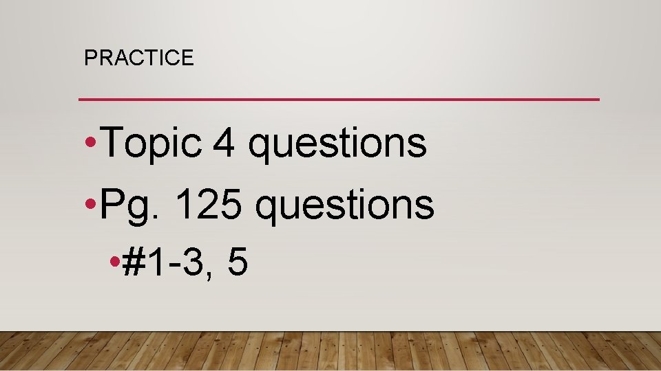 PRACTICE • Topic 4 questions • Pg. 125 questions • #1 -3, 5 