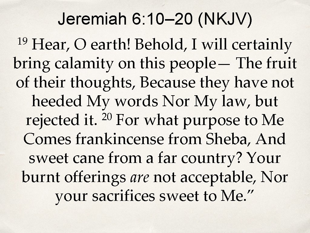 Jeremiah 6: 10– 20 (NKJV) Hear, O earth! Behold, I will certainly bring calamity