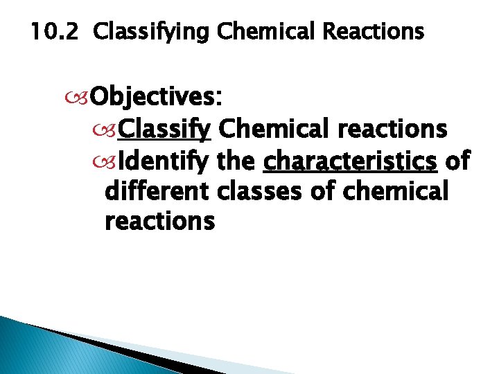 10. 2 Classifying Chemical Reactions Objectives: Classify Chemical reactions Identify the characteristics of different