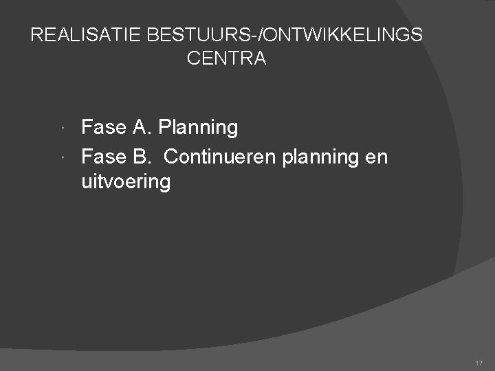 REALISATIE BESTUURS-/ONTWIKKELINGS CENTRA Fase A. Planning Fase B. Continueren planning en uitvoering 17 