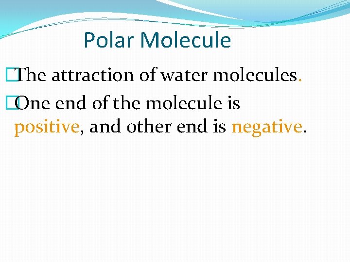 Polar Molecule �The attraction of water molecules. �One end of the molecule is positive,