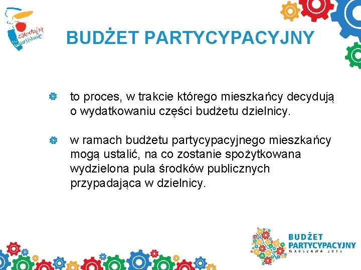 BUDŻET PARTYCYPACYJNY to proces, w trakcie którego mieszkańcy decydują o wydatkowaniu części budżetu dzielnicy.