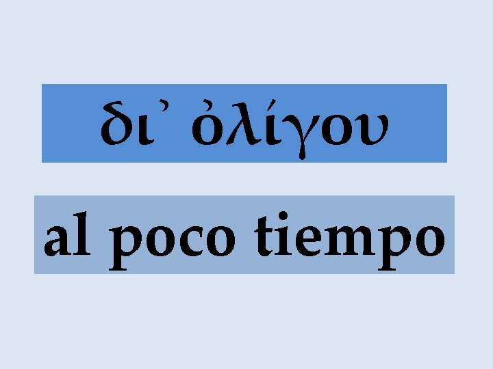 δι᾽ ὀλίγου al poco tiempo 