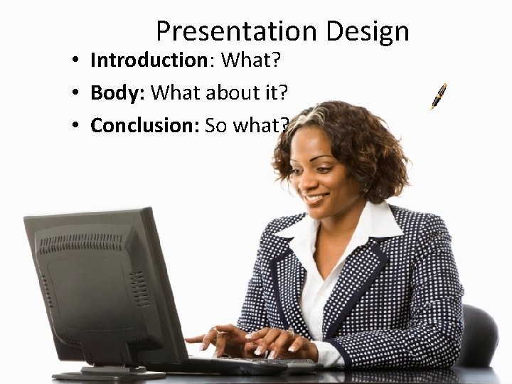 Presentation Design • Introduction: What? • Body: What about it? • Conclusion: So what?