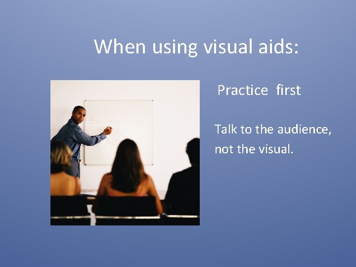 When using visual aids: Practice first Talk to the audience, not the visual. 